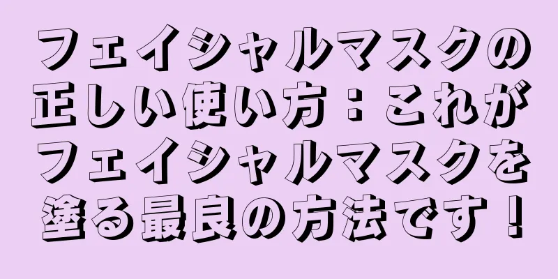 フェイシャルマスクの正しい使い方：これがフェイシャルマスクを塗る最良の方法です！