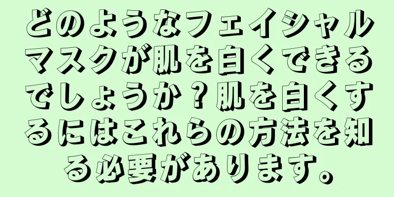 どのようなフェイシャルマスクが肌を白くできるでしょうか？肌を白くするにはこれらの方法を知る必要があります。