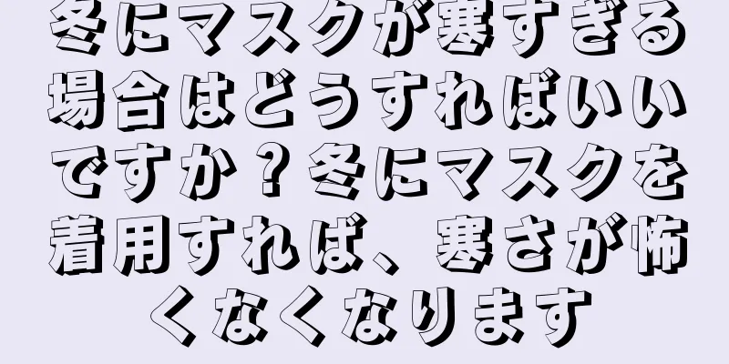 冬にマスクが寒すぎる場合はどうすればいいですか？冬にマスクを着用すれば、寒さが怖くなくなります