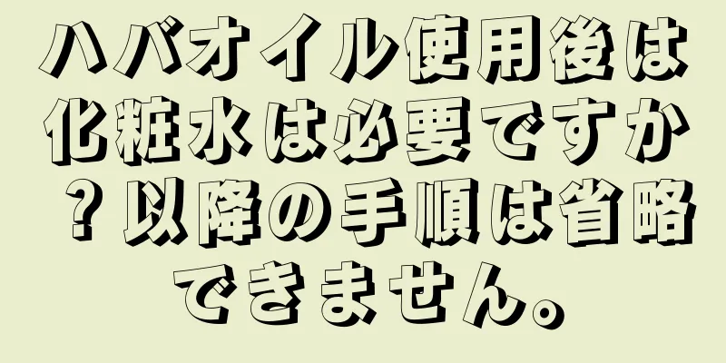 ハバオイル使用後は化粧水は必要ですか？以降の手順は省略できません。