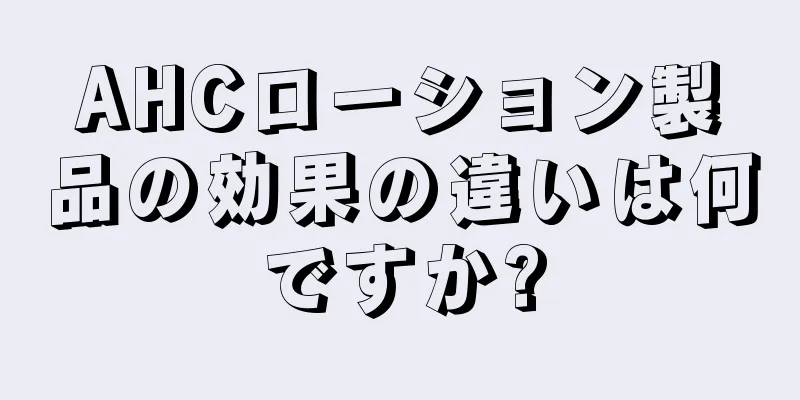 AHCローション製品の効果の違いは何ですか?