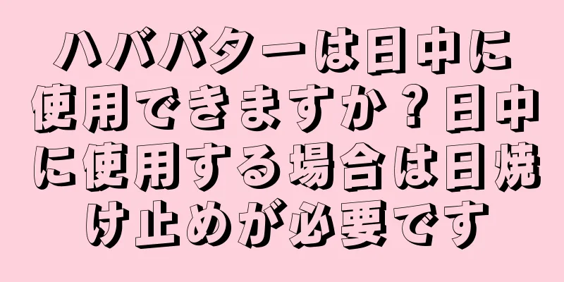 ハババターは日中に使用できますか？日中に使用する場合は日焼け止めが必要です