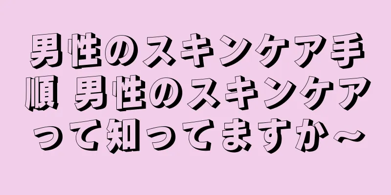 男性のスキンケア手順 男性のスキンケアって知ってますか〜