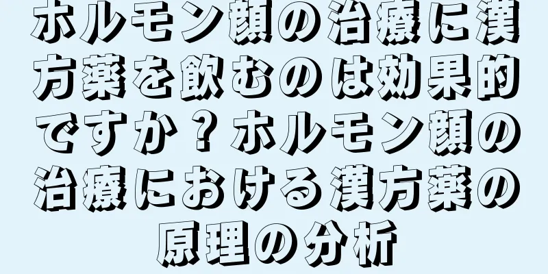 ホルモン顔の治療に漢方薬を飲むのは効果的ですか？ホルモン顔の治療における漢方薬の原理の分析