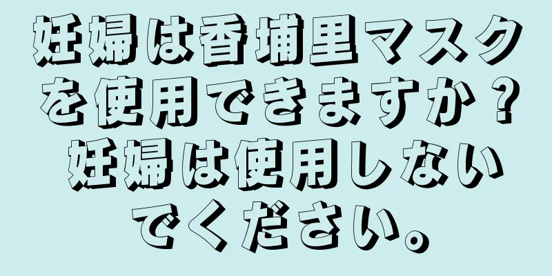 妊婦は香埔里マスクを使用できますか？ 妊婦は使用しないでください。
