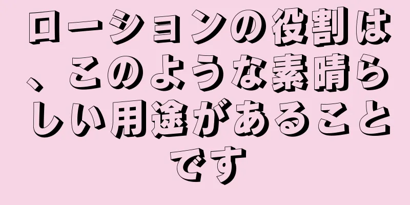 ローションの役割は、このような素晴らしい用途があることです
