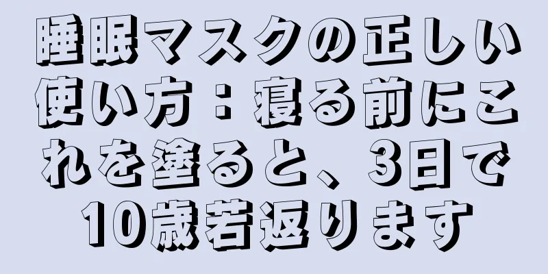 睡眠マスクの正しい使い方：寝る前にこれを塗ると、3日で10歳若返ります