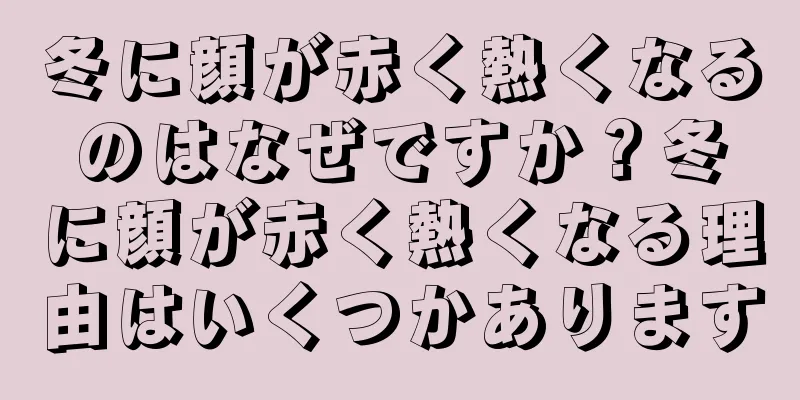 冬に顔が赤く熱くなるのはなぜですか？冬に顔が赤く熱くなる理由はいくつかあります