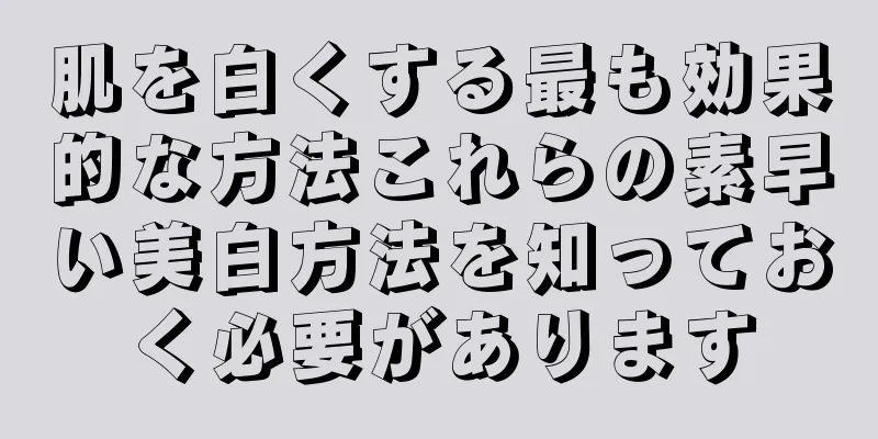 肌を白くする最も効果的な方法これらの素早い美白方法を知っておく必要があります