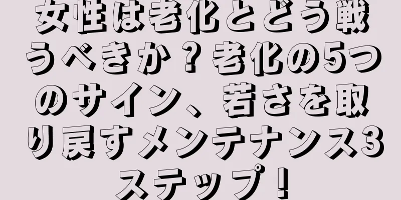 女性は老化とどう戦うべきか？老化の5つのサイン、若さを取り戻すメンテナンス3ステップ！