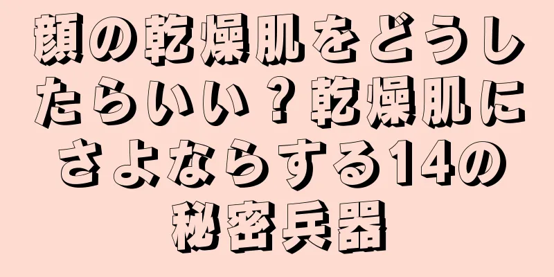 顔の乾燥肌をどうしたらいい？乾燥肌にさよならする14の秘密兵器