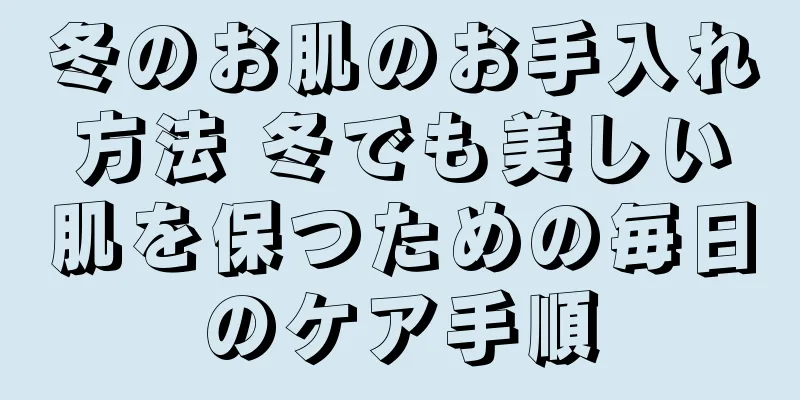 冬のお肌のお手入れ方法 冬でも美しい肌を保つための毎日のケア手順
