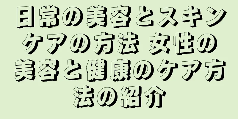 日常の美容とスキンケアの方法 女性の美容と健康のケア方法の紹介