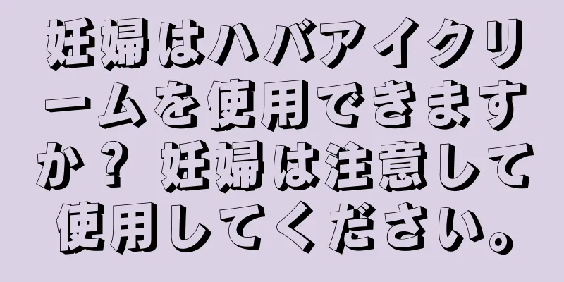 妊婦はハバアイクリームを使用できますか？ 妊婦は注意して使用してください。