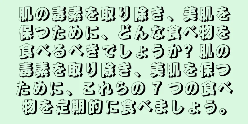 肌の毒素を取り除き、美肌を保つために、どんな食べ物を食べるべきでしょうか? 肌の毒素を取り除き、美肌を保つために、これらの 7 つの食べ物を定期的に食べましょう。