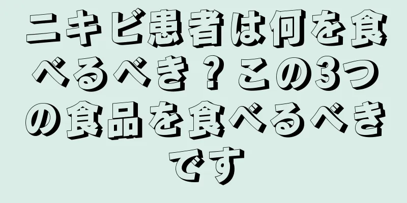 ニキビ患者は何を食べるべき？この3つの食品を食べるべきです
