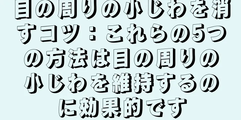 目の周りの小じわを消すコツ：これらの5つの方法は目の周りの小じわを維持するのに効果的です