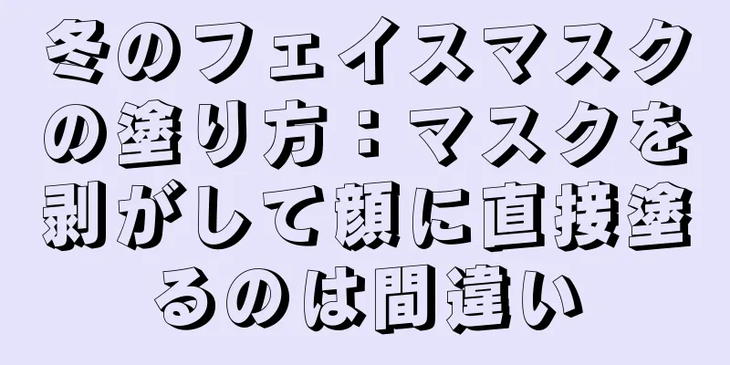 冬のフェイスマスクの塗り方：マスクを剥がして顔に直接塗るのは間違い