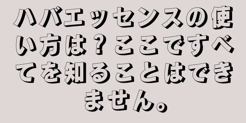 ハバエッセンスの使い方は？ここですべてを知ることはできません。