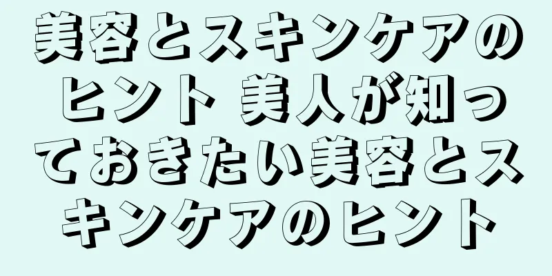 美容とスキンケアのヒント 美人が知っておきたい美容とスキンケアのヒント
