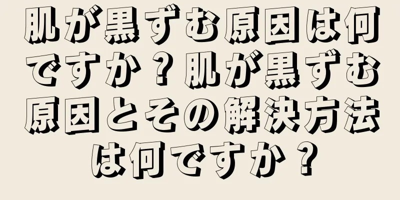 肌が黒ずむ原因は何ですか？肌が黒ずむ原因とその解決方法は何ですか？