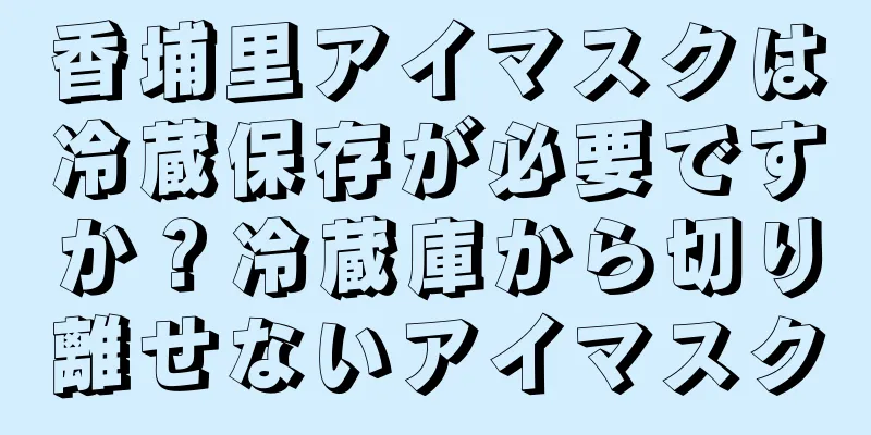 香埔里アイマスクは冷蔵保存が必要ですか？冷蔵庫から切り離せないアイマスク