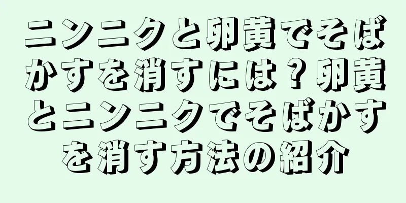 ニンニクと卵黄でそばかすを消すには？卵黄とニンニクでそばかすを消す方法の紹介