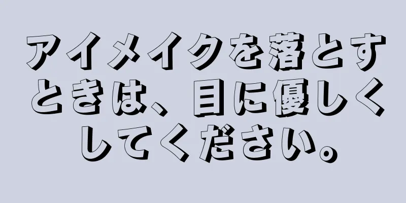 アイメイクを落とすときは、目に優しくしてください。
