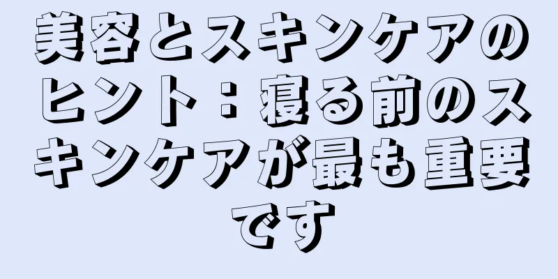 美容とスキンケアのヒント：寝る前のスキンケアが最も重要です