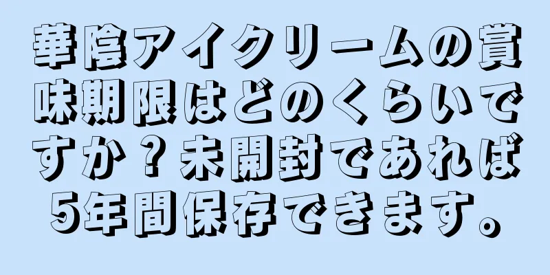 華陰アイクリームの賞味期限はどのくらいですか？未開封であれば5年間保存できます。
