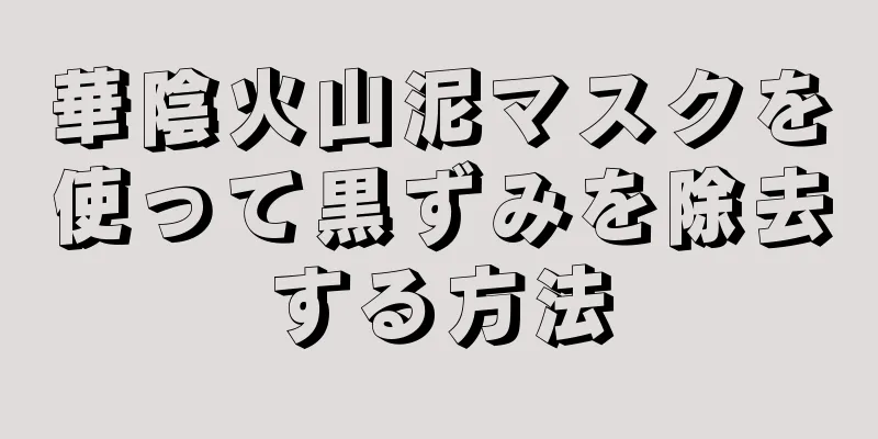 華陰火山泥マスクを使って黒ずみを除去する方法