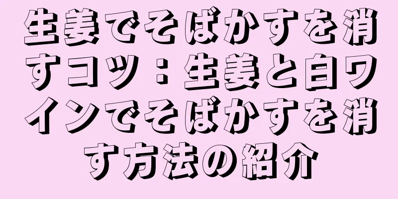 生姜でそばかすを消すコツ：生姜と白ワインでそばかすを消す方法の紹介