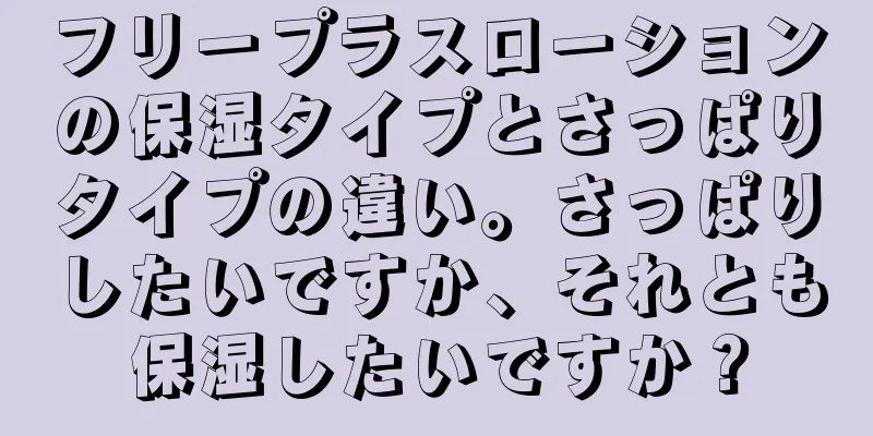 フリープラスローションの保湿タイプとさっぱりタイプの違い。さっぱりしたいですか、それとも保湿したいですか？