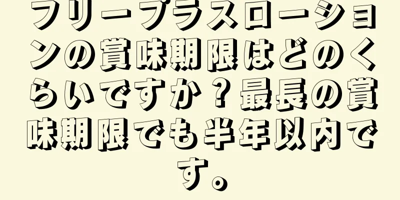 フリープラスローションの賞味期限はどのくらいですか？最長の賞味期限でも半年以内です。