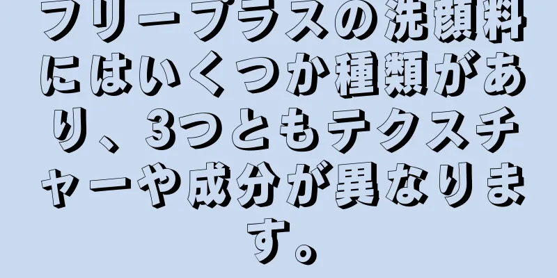 フリープラスの洗顔料にはいくつか種類があり、3つともテクスチャーや成分が異なります。