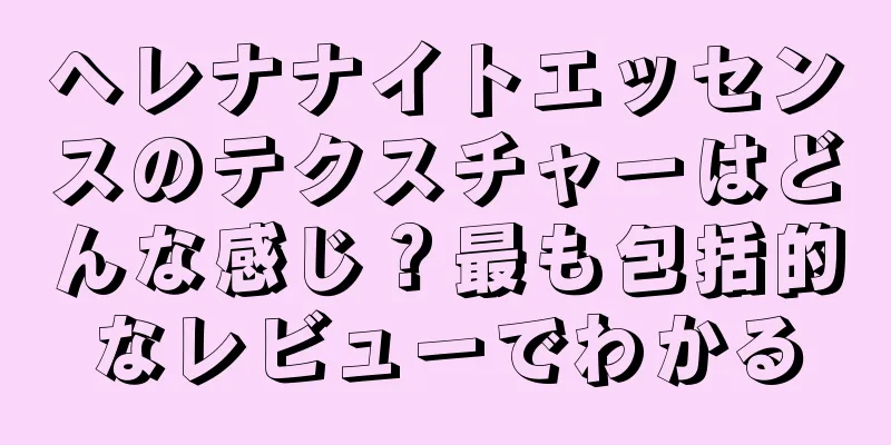 ヘレナナイトエッセンスのテクスチャーはどんな感じ？最も包括的なレビューでわかる