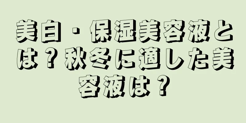 美白・保湿美容液とは？秋冬に適した美容液は？