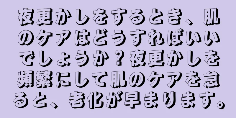 夜更かしをするとき、肌のケアはどうすればいいでしょうか？夜更かしを頻繁にして肌のケアを怠ると、老化が早まります。