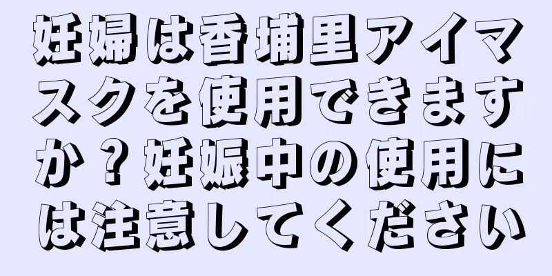 妊婦は香埔里アイマスクを使用できますか？妊娠中の使用には注意してください