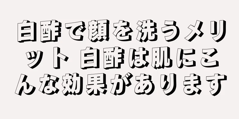 白酢で顔を洗うメリット 白酢は肌にこんな効果があります