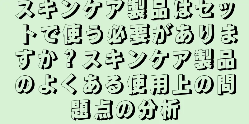 スキンケア製品はセットで使う必要がありますか？スキンケア製品のよくある使用上の問題点の分析