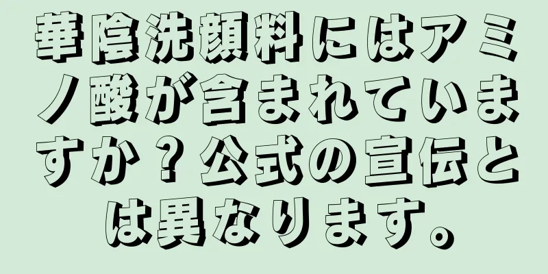 華陰洗顔料にはアミノ酸が含まれていますか？公式の宣伝とは異なります。