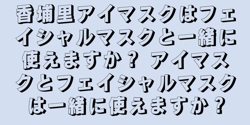 香埔里アイマスクはフェイシャルマスクと一緒に使えますか？ アイマスクとフェイシャルマスクは一緒に使えますか？
