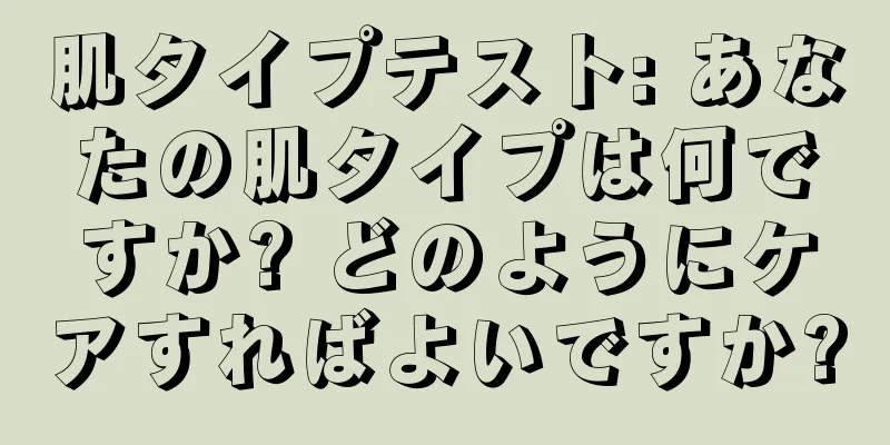 肌タイプテスト: あなたの肌タイプは何ですか? どのようにケアすればよいですか?