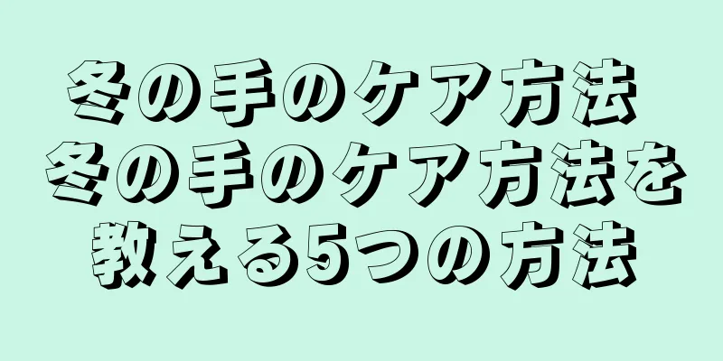 冬の手のケア方法 冬の手のケア方法を教える5つの方法