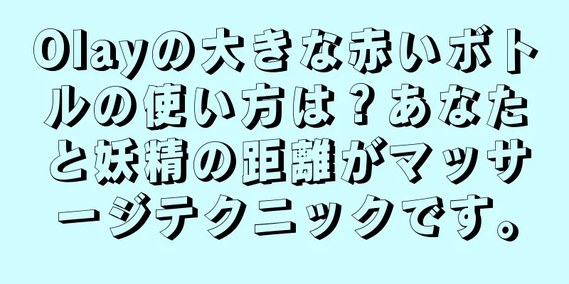 Olayの大きな赤いボトルの使い方は？あなたと妖精の距離がマッサージテクニックです。