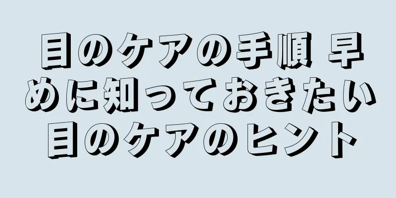 目のケアの手順 早めに知っておきたい目のケアのヒント