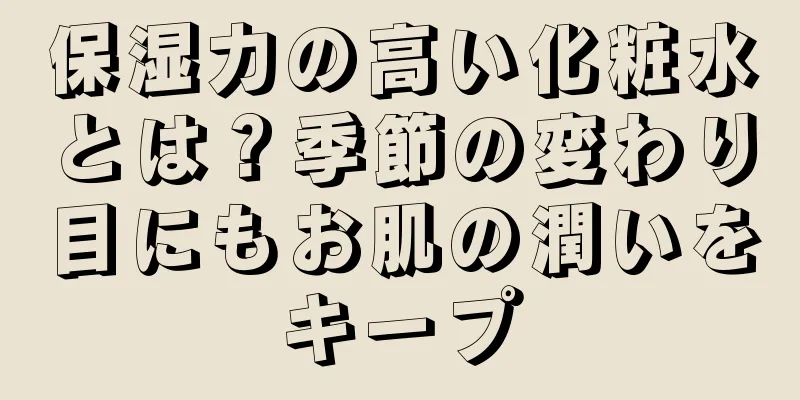 保湿力の高い化粧水とは？季節の変わり目にもお肌の潤いをキープ