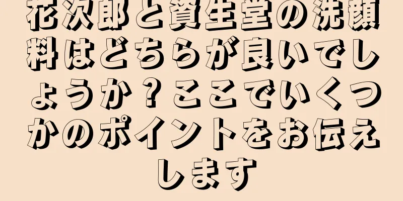 花次郎と資生堂の洗顔料はどちらが良いでしょうか？ここでいくつかのポイントをお伝えします