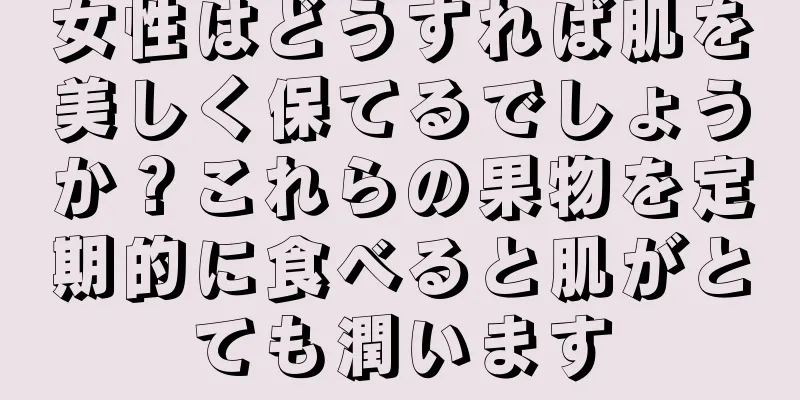 女性はどうすれば肌を美しく保てるでしょうか？これらの果物を定期的に食べると肌がとても潤います